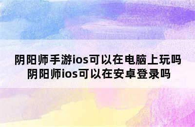 阴阳师手游ios可以在电脑上玩吗 阴阳师ios可以在安卓登录吗